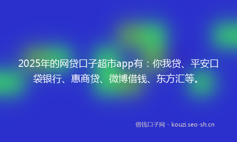2025年的网贷口子超市app有:你我贷、平安口袋银行、惠商贷、微博借钱、东方汇等。