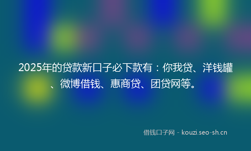 2025年的贷款新口子必下款有：你我贷、洋钱罐、微博借钱、惠商贷、团贷网等。