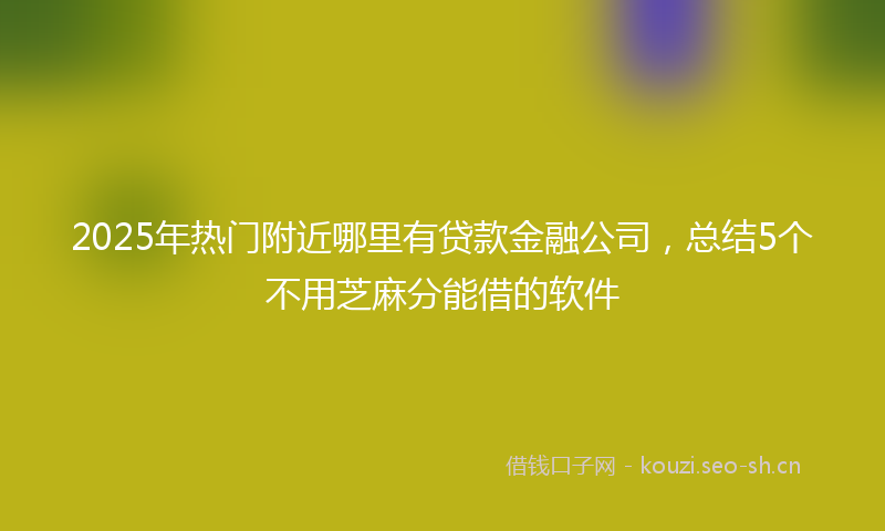 2025年热门附近哪里有贷款金融公司，总结5个不用芝麻分能借的软件