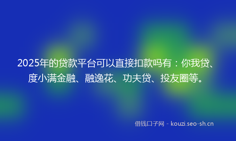 2025年的贷款平台可以直接扣款吗有：你我贷、度小满金融、融逸花、功夫贷、投友圈等。