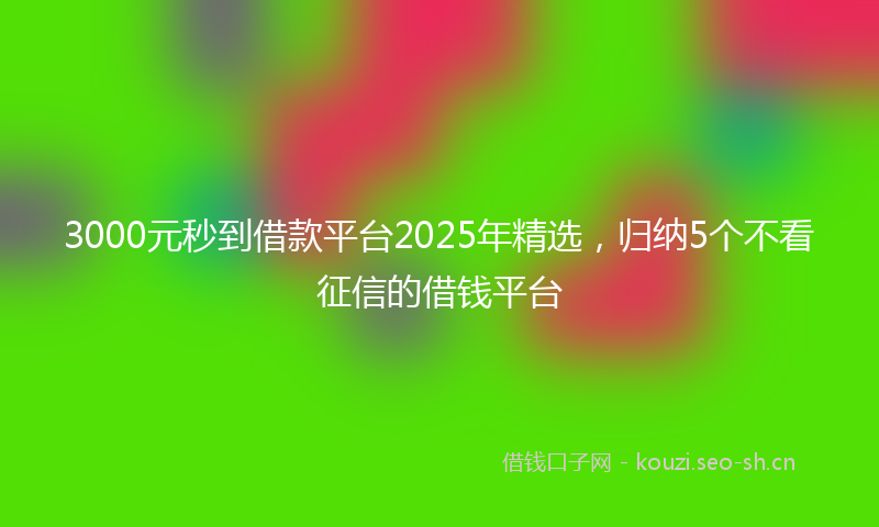 3000元秒到借款平台2025年精选,归纳5个不看征信的借钱平台