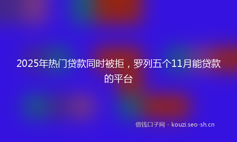 2025年热门贷款同时被拒,罗列五个11月能贷款的平台