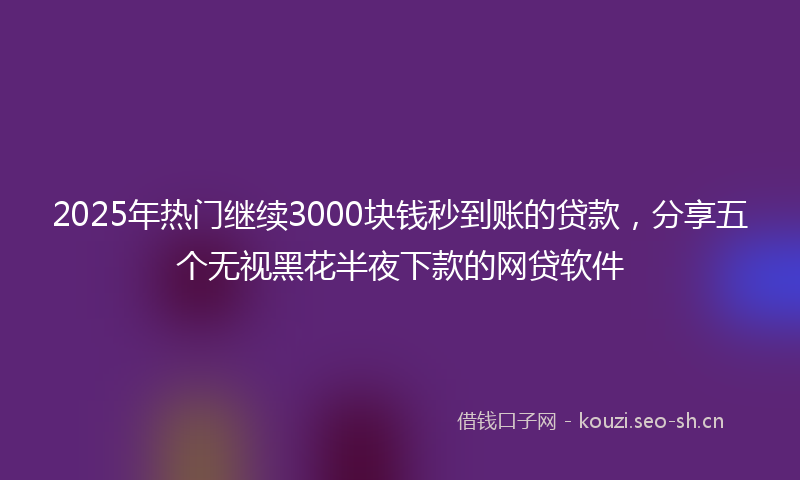 2025年热门继续3000块钱秒到账的贷款，分享五个无视黑花半夜下款的网贷软件