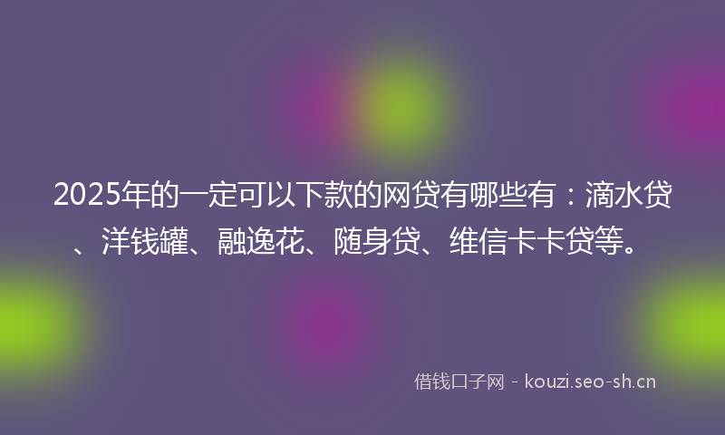 2025年的一定可以下款的网贷有哪些有：滴水贷、洋钱罐、融逸花、随身贷、维信卡卡贷等。