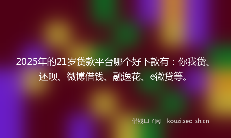 2025年的21岁贷款平台哪个好下款有：你我贷、还呗、微博借钱、融逸花、e微贷等。