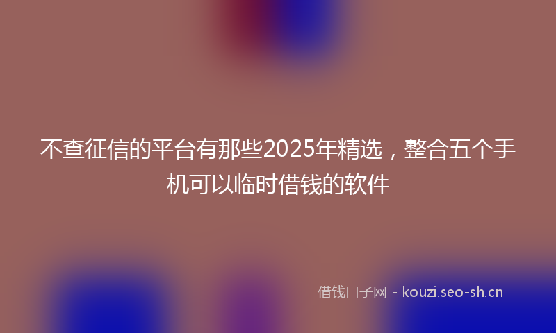 不查征信的平台有那些2025年精选，整合五个手机可以临时借钱的软件