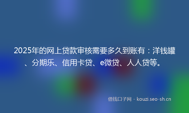 2025年的网上贷款审核需要多久到账有：洋钱罐、分期乐、信用卡贷、e微贷、人人贷等。
