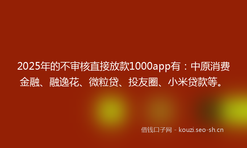 2025年的不审核直接放款1000app有：中原消费金融、融逸花、微粒贷、投友圈、小米贷款等。