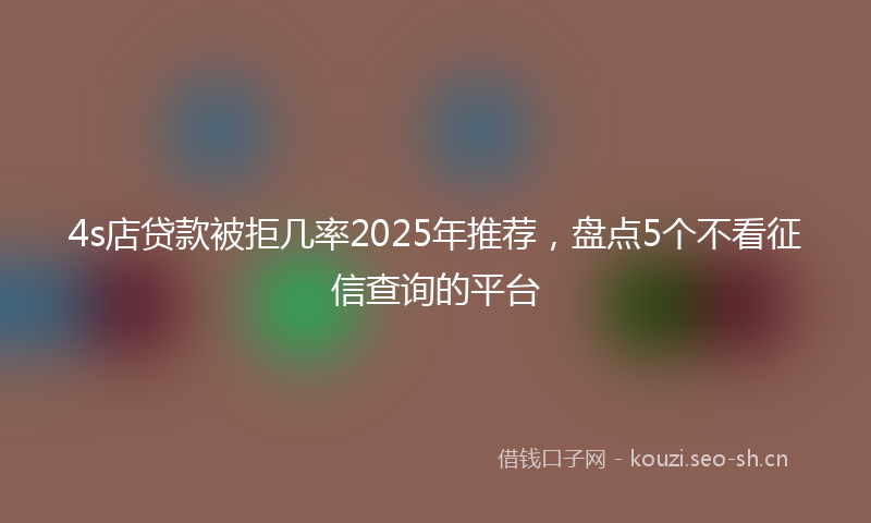 4s店贷款被拒几率2025年推荐，盘点5个不看征信查询的平台