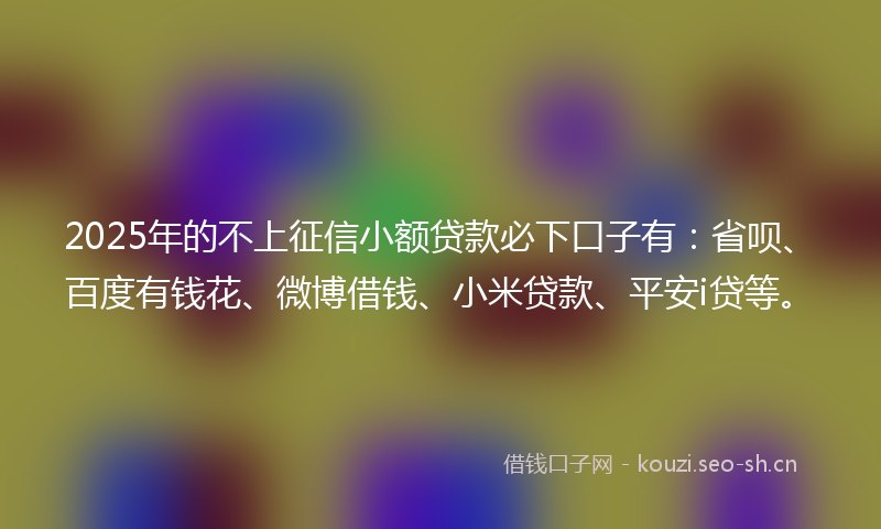 2025年的不上征信小额贷款必下口子有:省呗、百度有钱花、微博借钱、小米贷款、平安i贷等。