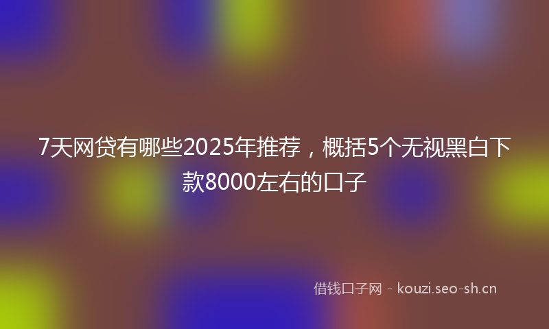 7天网贷有哪些2025年推荐，概括5个无视黑白下款8000左右的口子