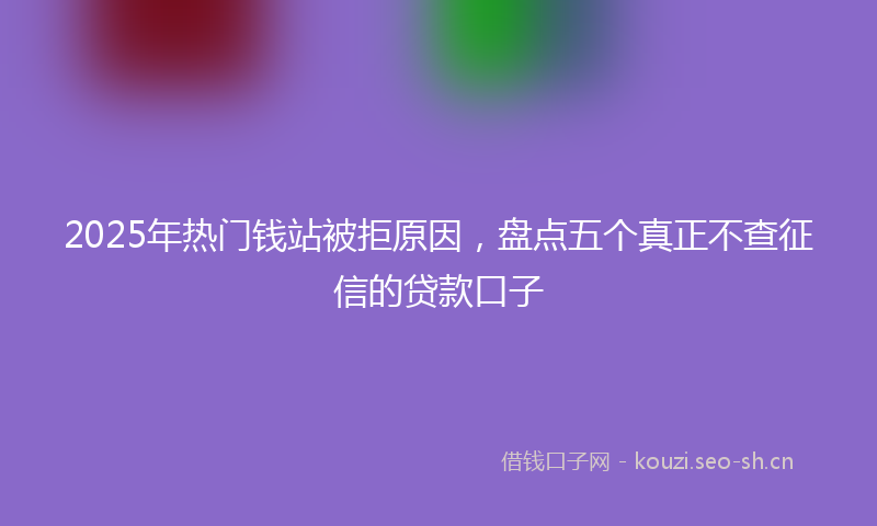 2025年热门钱站被拒原因，盘点五个真正不查征信的贷款口子