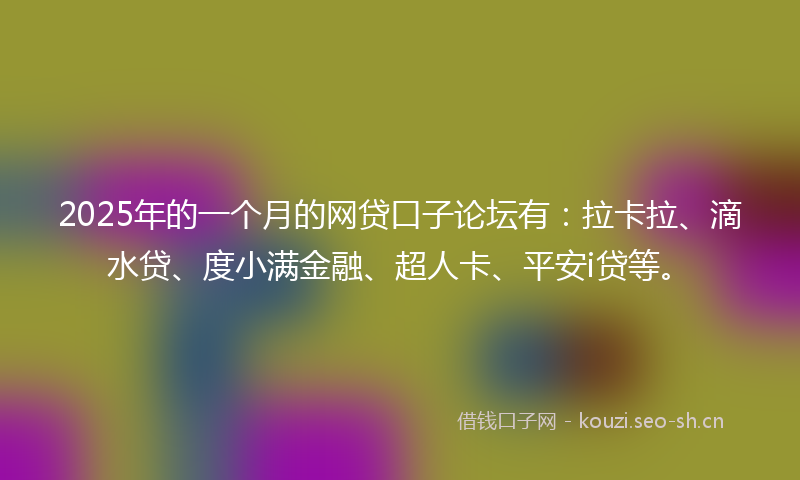 2025年的一个月的网贷口子论坛有：拉卡拉、滴水贷、度小满金融、超人卡、平安i贷等。