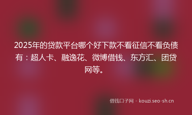 2025年的贷款平台哪个好下款不看征信不看负债有：超人卡、融逸花、微博借钱、东方汇、团贷网等。