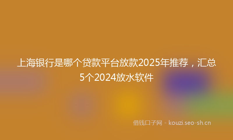 上海银行是哪个贷款平台放款2025年推荐,汇总5个2024放水软件