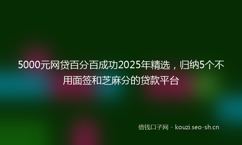 5000元网贷百分百成功2025年精选，归纳5个不用面签和芝麻分的贷款平台