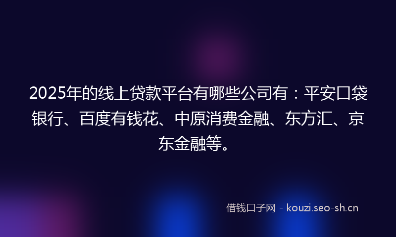 2025年的线上贷款平台有哪些公司有：平安口袋银行、百度有钱花、中原消费金融、东方汇、京东金融等。