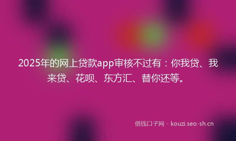 2025年的网上贷款app审核不过有：你我贷、我来贷、花呗、东方汇、替你还等。