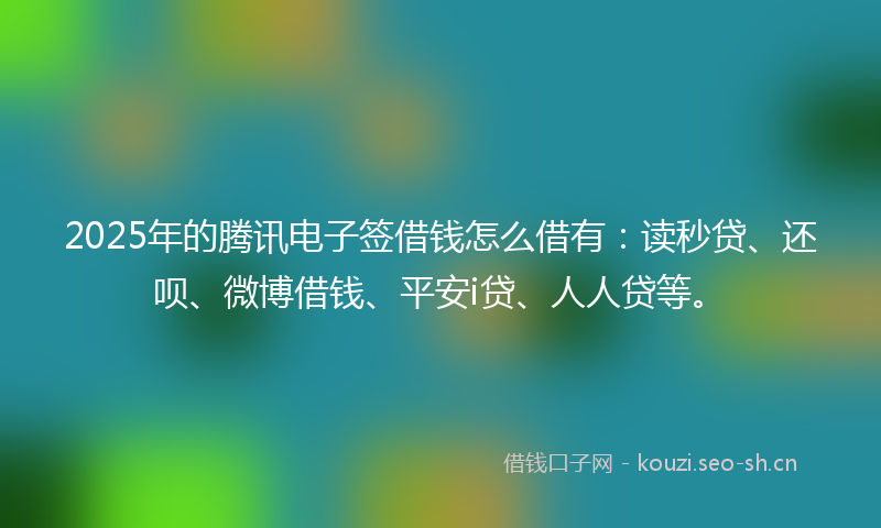 2025年的腾讯电子签借钱怎么借有：读秒贷、还呗、微博借钱、平安i贷、人人贷等。