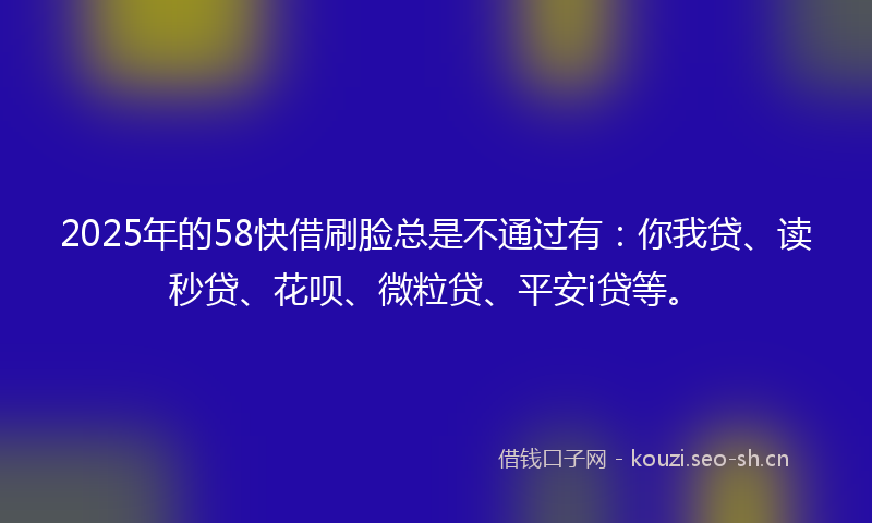 2025年的58快借刷脸总是不通过有:你我贷、读秒贷、花呗、微粒贷、平安i贷等。