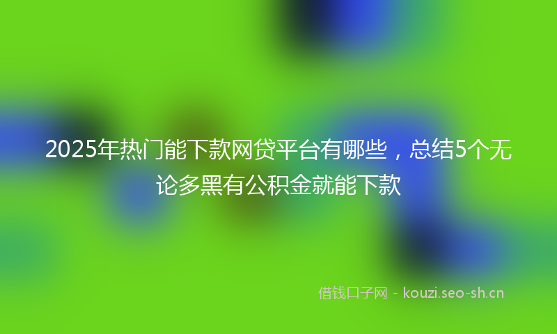 2025年热门能下款网贷平台有哪些，总结5个无论多黑有公积金就能下款