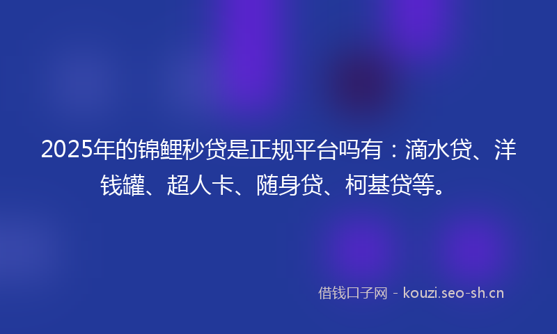 2025年的锦鲤秒贷是正规平台吗有：滴水贷、洋钱罐、超人卡、随身贷、柯基贷等。