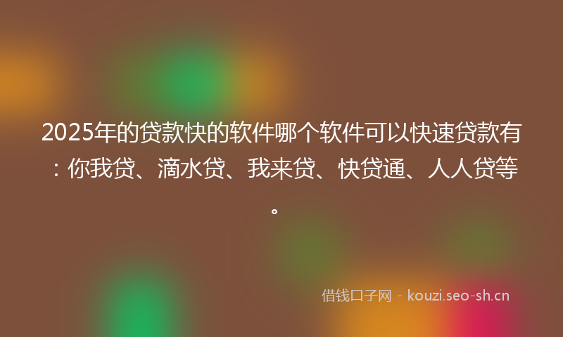 2025年的贷款快的软件哪个软件可以快速贷款有：你我贷、滴水贷、我来贷、快贷通、人人贷等。