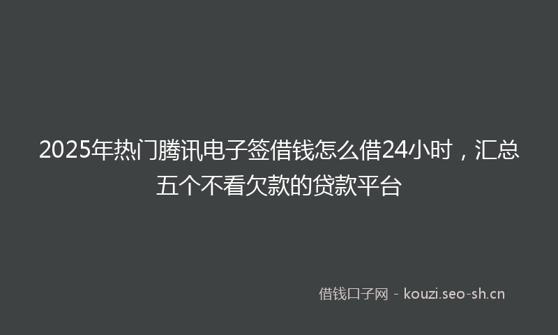 2025年热门腾讯电子签借钱怎么借24小时，汇总五个不看欠款的贷款平台