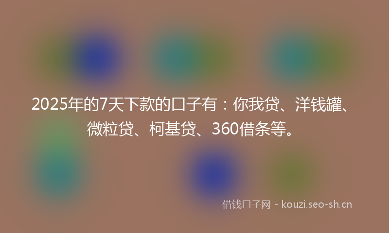 2025年的7天下款的口子有:你我贷、洋钱罐、微粒贷、柯基贷、360借条等。