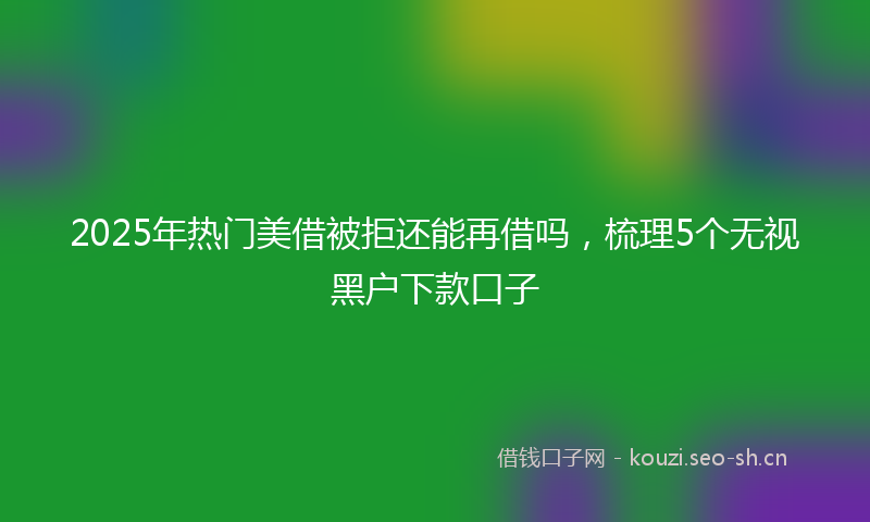 2025年热门美借被拒还能再借吗，梳理5个无视黑户下款口子