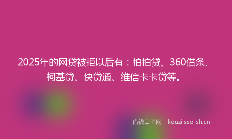 2025年的网贷被拒以后有：拍拍贷、360借条、柯基贷、快贷通、维信卡卡贷等。