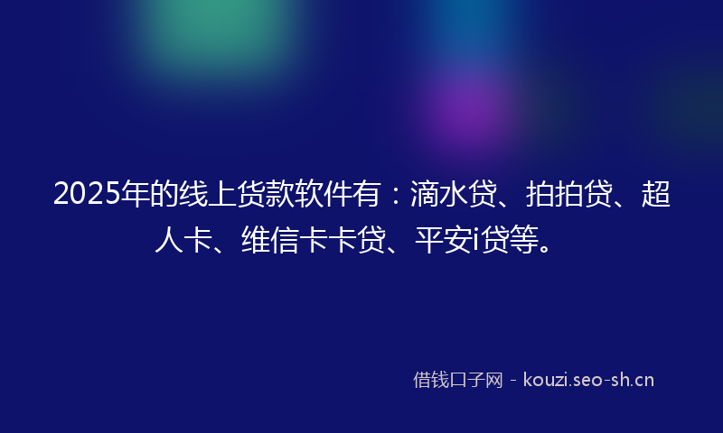 2025年的线上货款软件有：滴水贷、拍拍贷、超人卡、维信卡卡贷、平安i贷等。