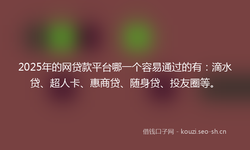 2025年的网贷款平台哪一个容易通过的有：滴水贷、超人卡、惠商贷、随身贷、投友圈等。