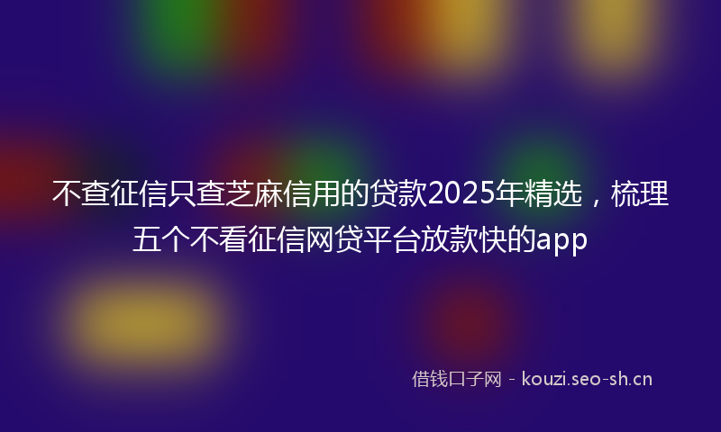 不查征信只查芝麻信用的贷款2025年精选，梳理五个不看征信网贷平台放款快的app