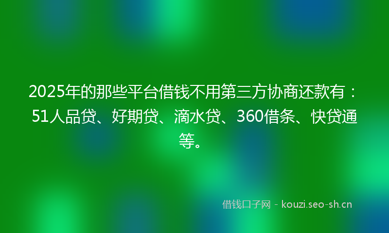 2025年的那些平台借钱不用第三方协商还款有：51人品贷、好期贷、滴水贷、360借条、快贷通等。