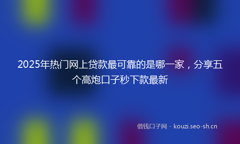 2025年热门网上贷款最可靠的是哪一家，分享五个高炮口子秒下款最新