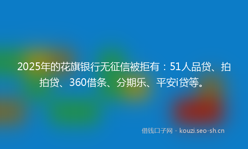2025年的花旗银行无征信被拒有：51人品贷、拍拍贷、360借条、分期乐、平安i贷等。