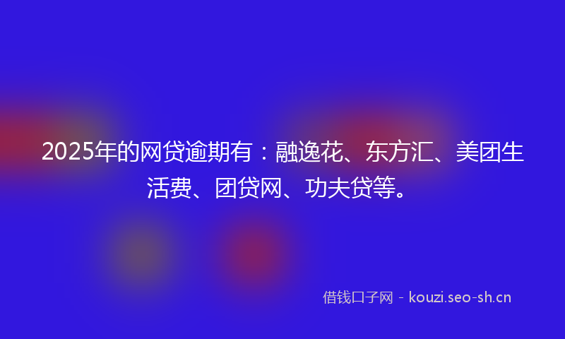 2025年的网贷逾期有：融逸花、东方汇、美团生活费、团贷网、功夫贷等。