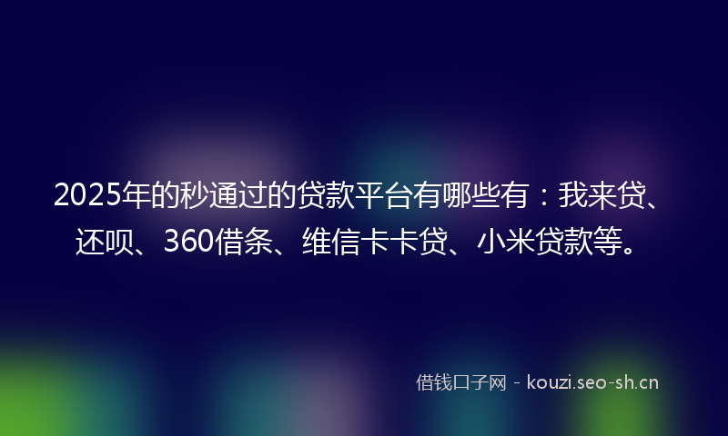 2025年的秒通过的贷款平台有哪些有：我来贷、还呗、360借条、维信卡卡贷、小米贷款等。