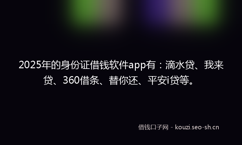 2025年的身份证借钱软件app有:滴水贷、我来贷、360借条、替你还、平安i贷等。
