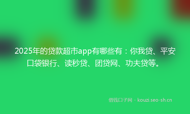 2025年的贷款超市app有哪些有：你我贷、平安口袋银行、读秒贷、团贷网、功夫贷等。
