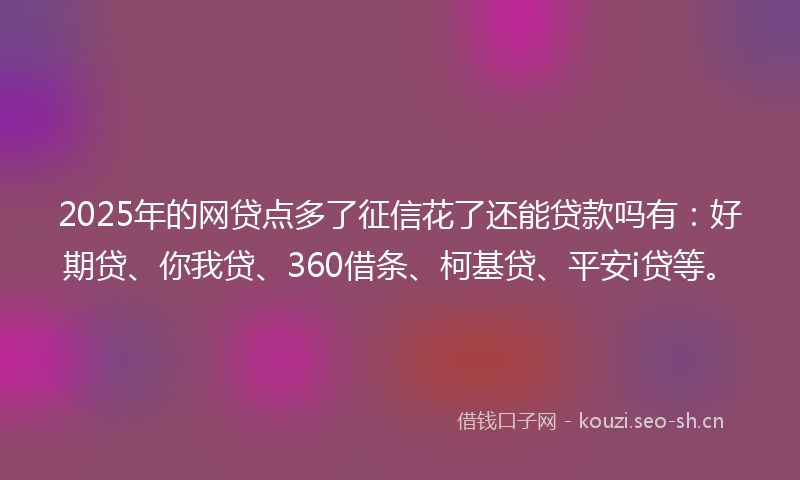 2025年的网贷点多了征信花了还能贷款吗有：好期贷、你我贷、360借条、柯基贷、平安i贷等。