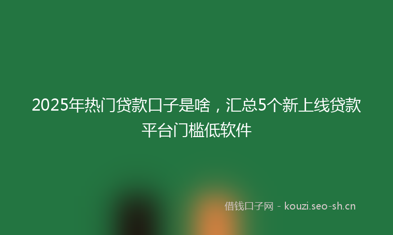 2025年热门贷款口子是啥，汇总5个新上线贷款平台门槛低软件