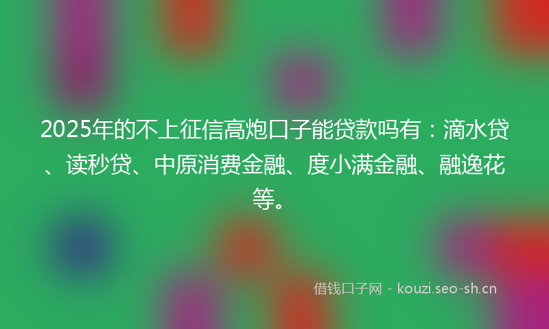 2025年的不上征信高炮口子能贷款吗有：滴水贷、读秒贷、中原消费金融、度小满金融、融逸花等。