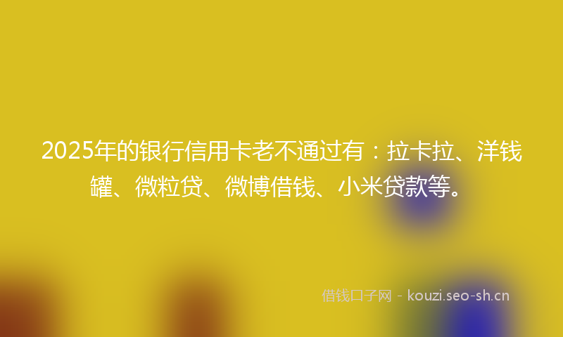 2025年的银行信用卡老不通过有：拉卡拉、洋钱罐、微粒贷、微博借钱、小米贷款等。