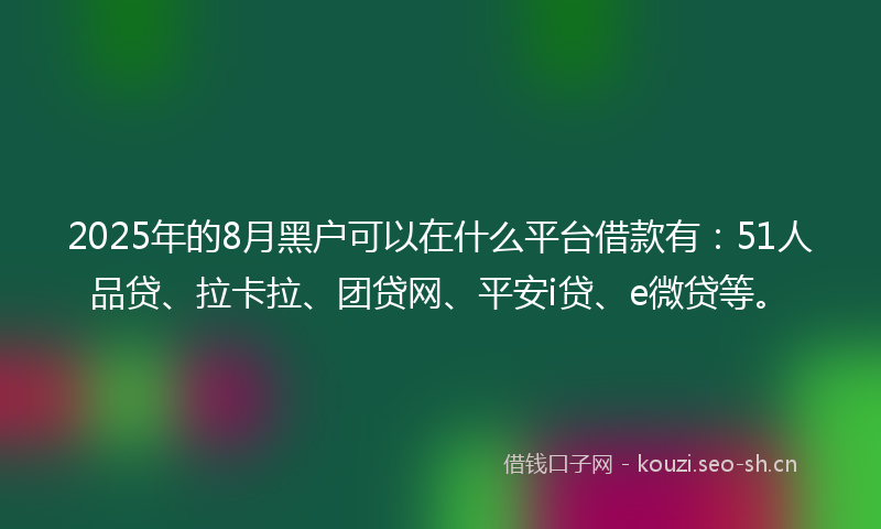 2025年的8月黑户可以在什么平台借款有：51人品贷、拉卡拉、团贷网、平安i贷、e微贷等。