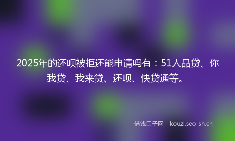 2025年的还呗被拒还能申请吗有:51人品贷、你我贷、我来贷、还呗、快贷通等。