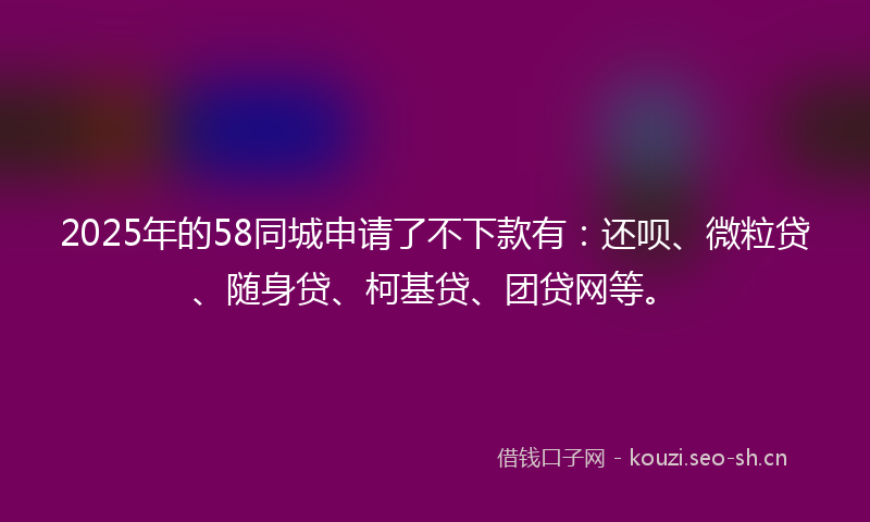 2025年的58同城申请了不下款有：还呗、微粒贷、随身贷、柯基贷、团贷网等。