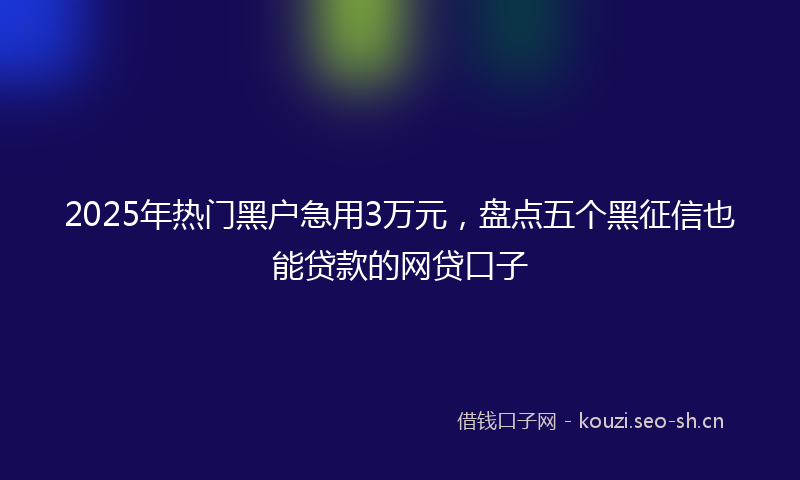 2025年热门黑户急用3万元,盘点五个黑征信也能贷款的网贷口子