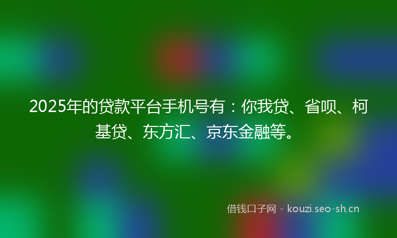 2025年的贷款平台手机号有：你我贷、省呗、柯基贷、东方汇、京东金融等。